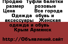 Продаю -Туфли балетки размер 40,5 розовые › Цена ­ 1 000 - Все города Одежда, обувь и аксессуары » Женская одежда и обувь   . Крым,Армянск